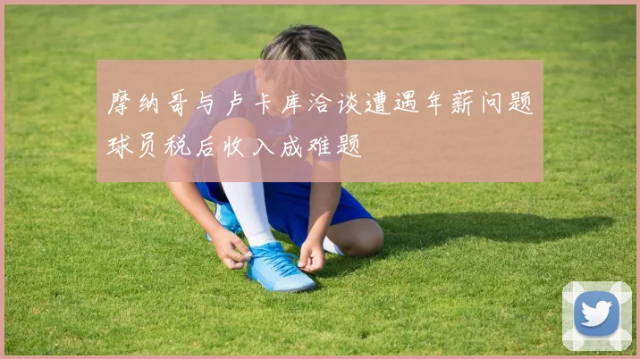 摩纳哥与卢卡库洽谈遭遇年薪问题球员税后收入成难题
