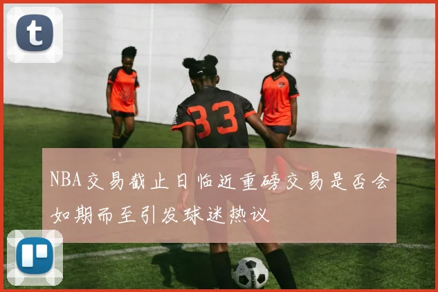 NBA交易截止日临近重磅交易是否会如期而至引发球迷热议