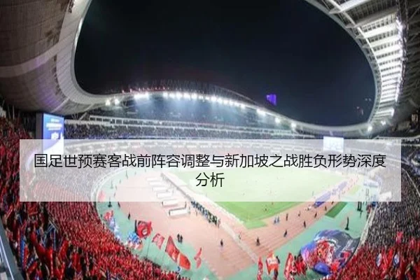 国足世预赛客战前阵容调整与新加坡之战胜负形势深度分析