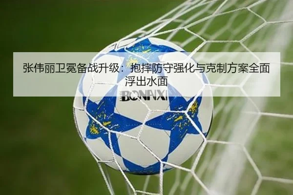 张伟丽卫冕备战升级：抱摔防守强化与克制方案全面浮出水面